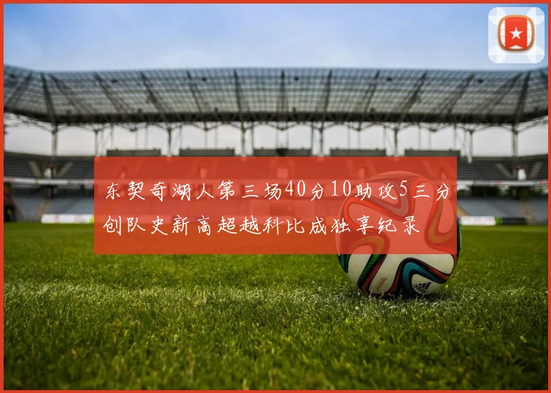 东契奇湖人第三场40分10助攻5三分创队史新高超越科比成独享纪录