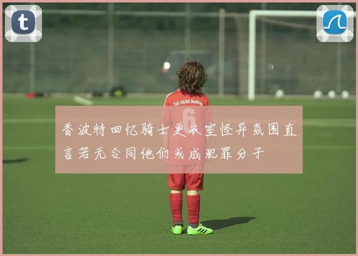 香波特回忆骑士更衣室怪异氛围直言若无合同他们或成犯罪分子