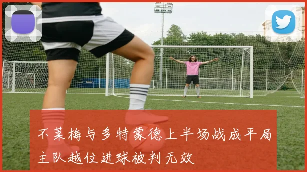 不莱梅与多特蒙德上半场战成平局主队越位进球被判无效
