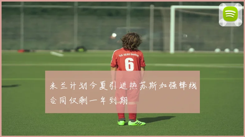 米兰计划今夏引进热苏斯加强锋线合同仅剩一年到期