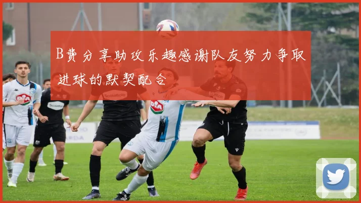 B费分享助攻乐趣感谢队友努力争取进球的默契配合