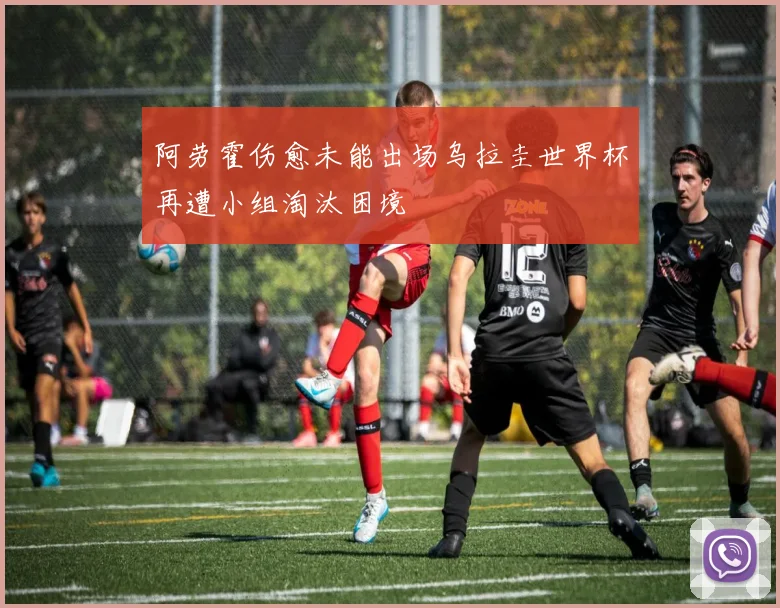 阿劳霍伤愈未能出场乌拉圭世界杯再遭小组淘汰困境