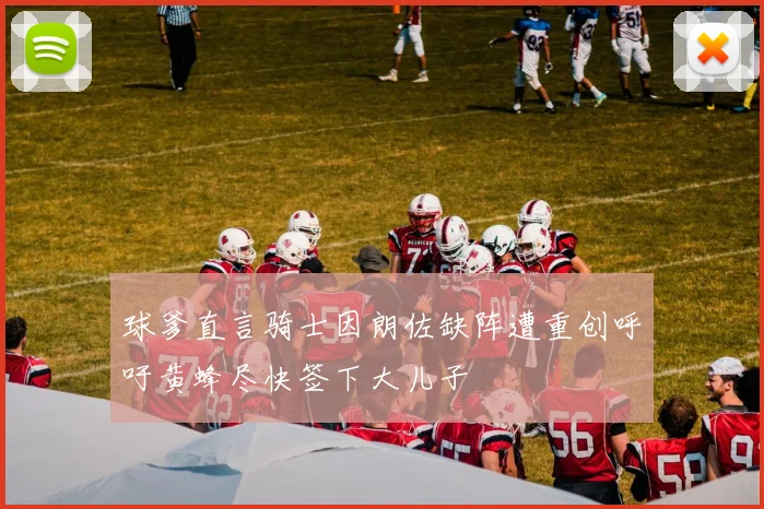 球爹直言骑士因朗佐缺阵遭重创呼吁黄蜂尽快签下大儿子