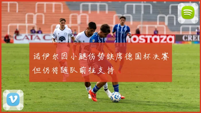 诺伊尔因小腿伤势缺席德国杯决赛但仍将随队前往支持