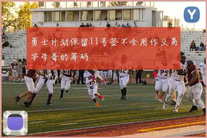 勇士计划保留11号签不会用作交易字母哥的筹码