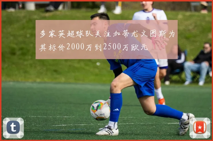多家英超球队关注加蒂尤文图斯为其标价2000万到2500万欧元