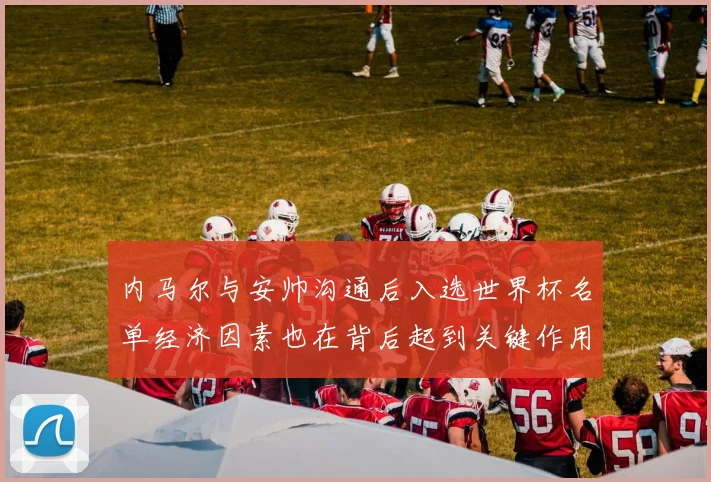 内马尔与安帅沟通后入选世界杯名单经济因素也在背后起到关键作用
