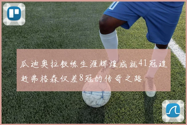 瓜迪奥拉教练生涯辉煌成就41冠追赶弗格森仅差8冠的传奇之路