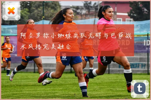 阿圭罗称小蜘蛛离队无碍与巴萨战术风格完美融合